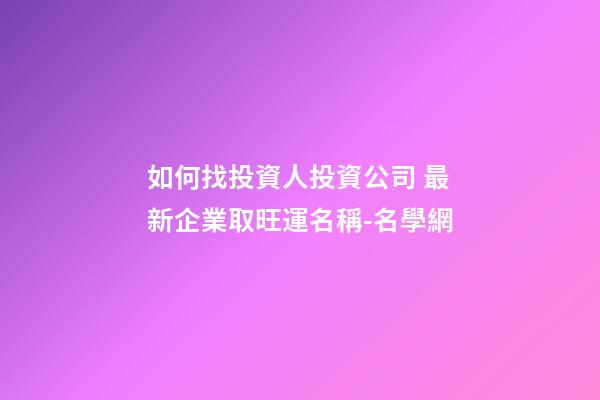 如何找投資人投資公司 最新企業取旺運名稱-名學網-第1張-公司起名-玄機派